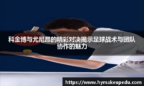 科金博与尤尼昂的精彩对决揭示足球战术与团队协作的魅力